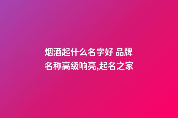 烟酒起什么名字好 品牌名称高级响亮,起名之家-第1张-商标起名-玄机派